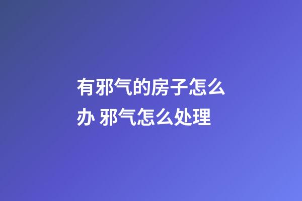 有邪气的房子怎么办 邪气怎么处理